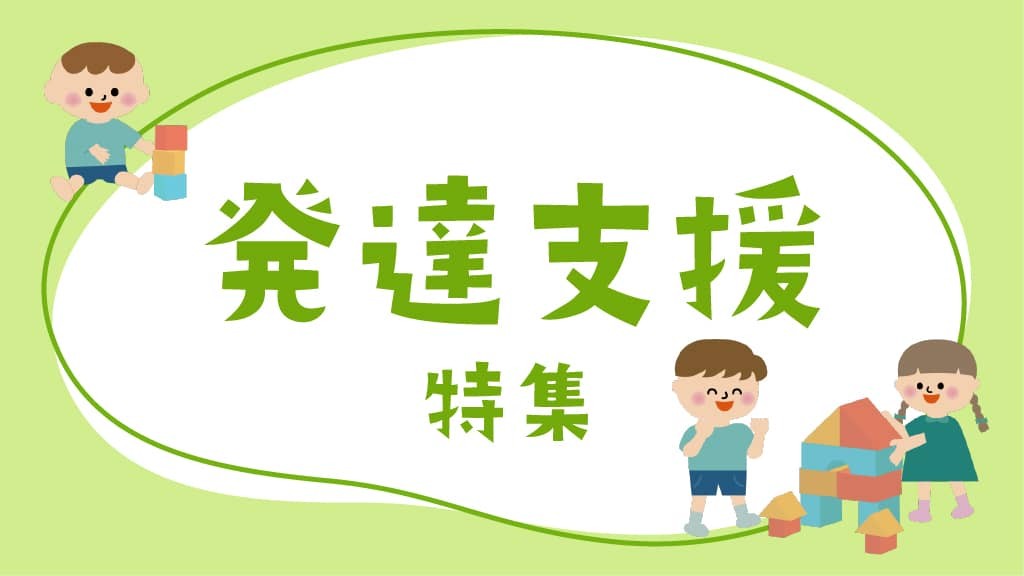発達支援特集｜専門家による支援・遊び・悩み相談などのヒント